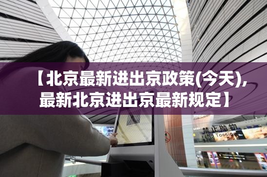 【北京最新进出京政策(今天),最新北京进出京最新规定】 【北京最新进出京政策(今天),最新北京进出京最新规定】