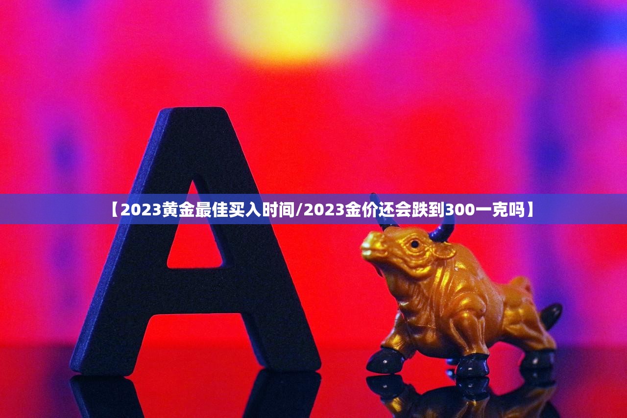 【2023黄金最佳买入时间/2023金价还会跌到300一克吗】