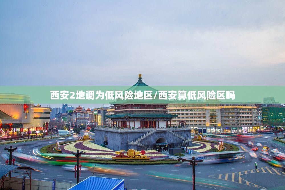 西安2地调为低风险地区/西安算低风险区吗 西安2地调为低风险地区/西安算低风险区吗