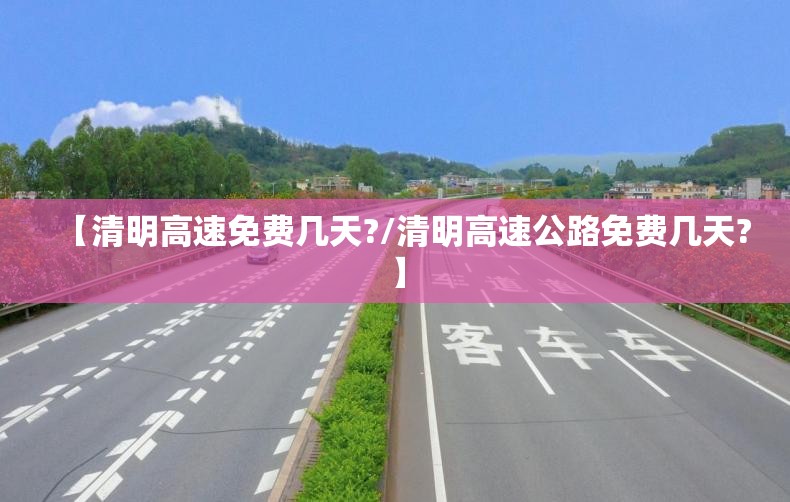 【清明高速免费几天?/清明高速公路免费几天?】