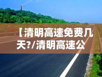 【清明高速免费几天?/清明高速公路免费几天?】