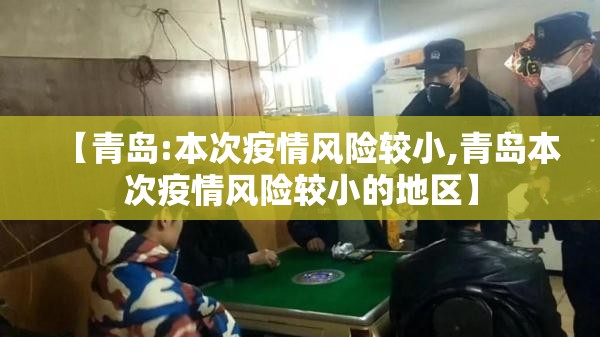 【青岛:本次疫情风险较小,青岛本次疫情风险较小的地区】 【青岛:本次疫情风险较小,青岛本次疫情风险较小的地区】