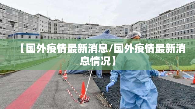 【国外疫情最新消息/国外疫情最新消息情况】 【国外疫情最新消息/国外疫情最新消息情况】
