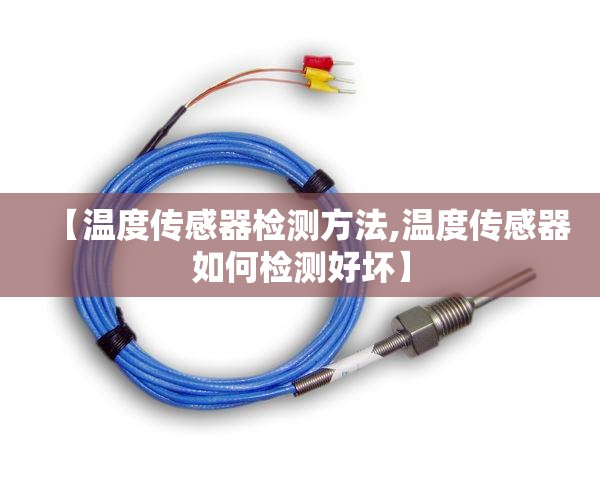 【温度传感器检测方法,温度传感器如何检测好坏】 【温度传感器检测方法,温度传感器如何检测好坏】