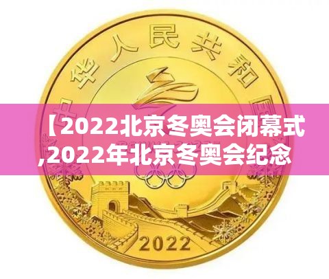 【2022北京冬奥会闭幕式,2022年北京冬奥会纪念币值多少钱】 【2022北京冬奥会闭幕式,2022年北京冬奥会纪念币值多少钱】