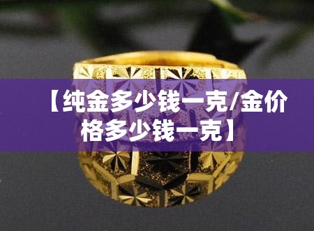 【纯金多少钱一克/金价格多少钱一克】