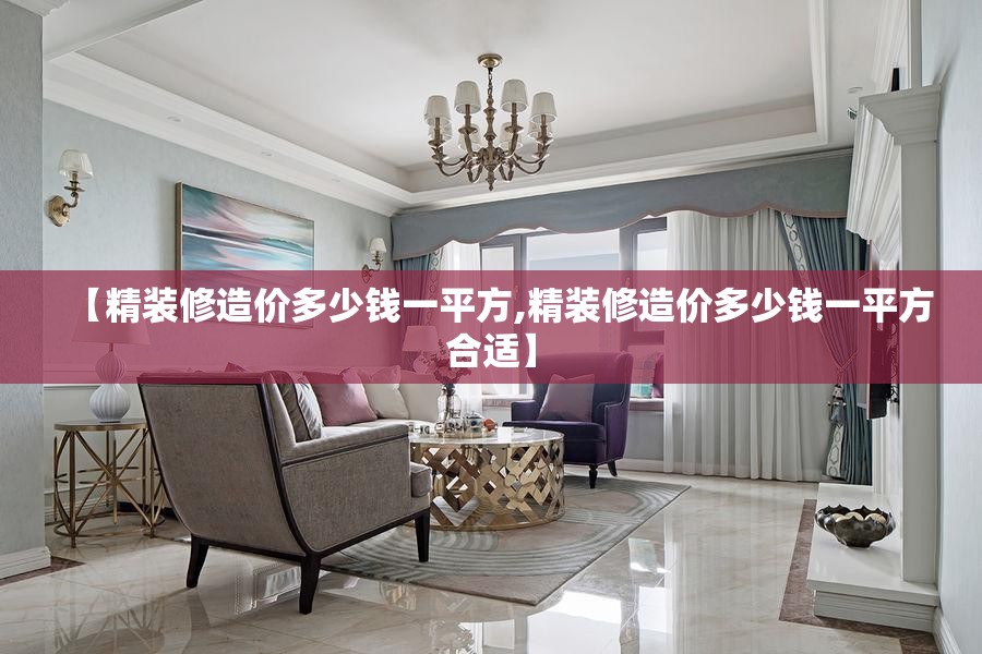 【精装修造价多少钱一平方,精装修造价多少钱一平方合适】 【精装修造价多少钱一平方,精装修造价多少钱一平方合适】
