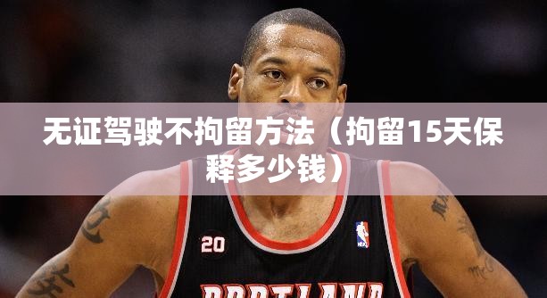 无证驾驶不拘留方法(拘留15天保释多少钱) 无证驾驶不拘留方法(拘留15天保释多少钱)