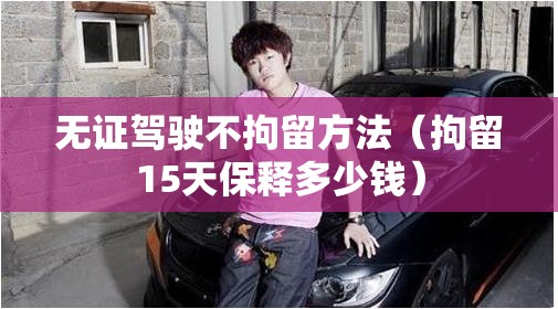 无证驾驶不拘留方法(拘留15天保释多少钱) 无证驾驶不拘留方法(拘留15天保释多少钱)