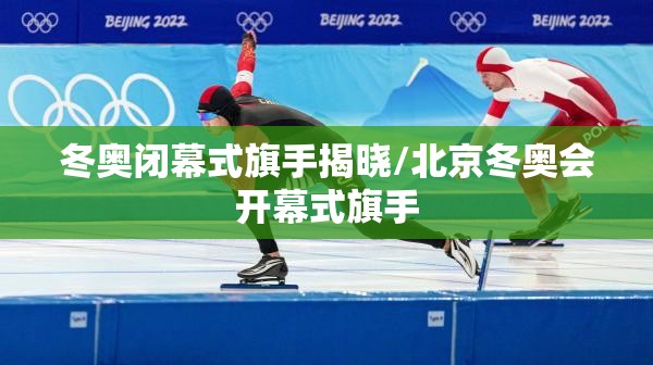 冬奥闭幕式旗手揭晓/北京冬奥会开幕式旗手 冬奥闭幕式旗手揭晓/北京冬奥会开幕式旗手