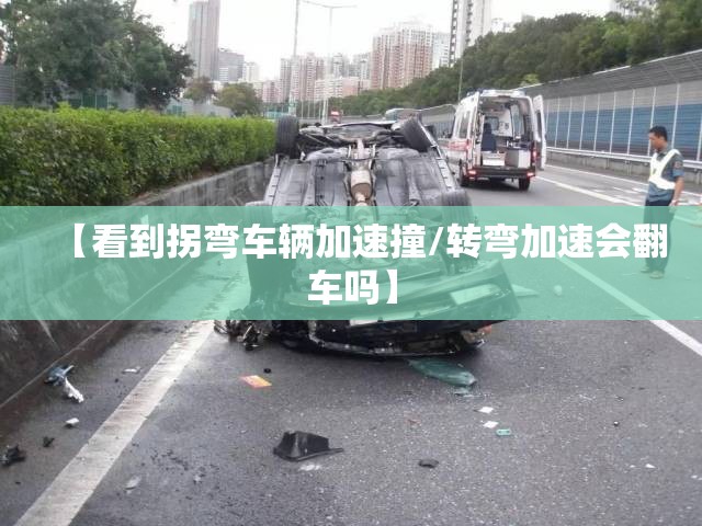 【看到拐弯车辆加速撞/转弯加速会翻车吗】