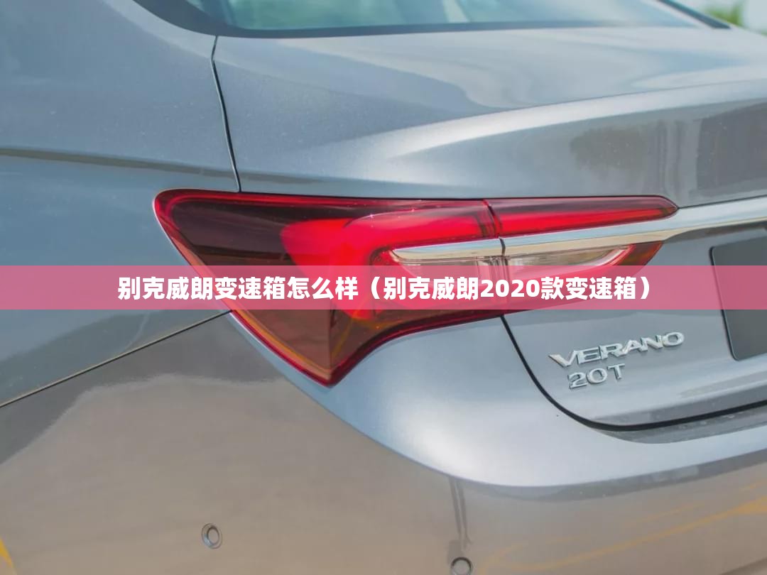 别克威朗变速箱怎么样(别克威朗2020款变速箱) 别克威朗变速箱怎么样(别克威朗2020款变速箱)