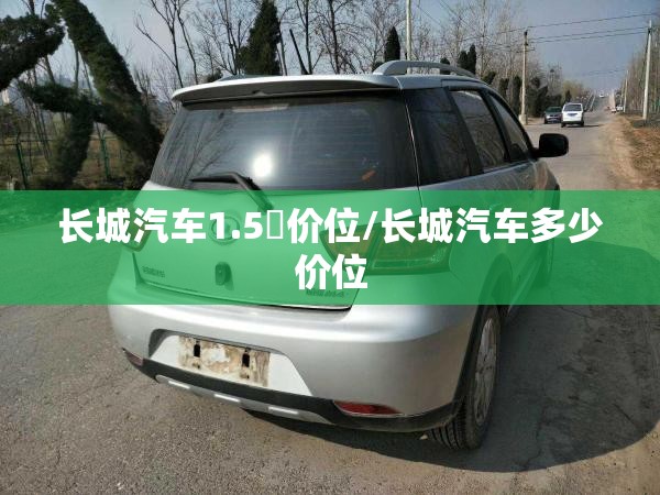 长城汽车1.5丅价位/长城汽车多少价位 长城汽车1.5丅价位/长城汽车多少价位