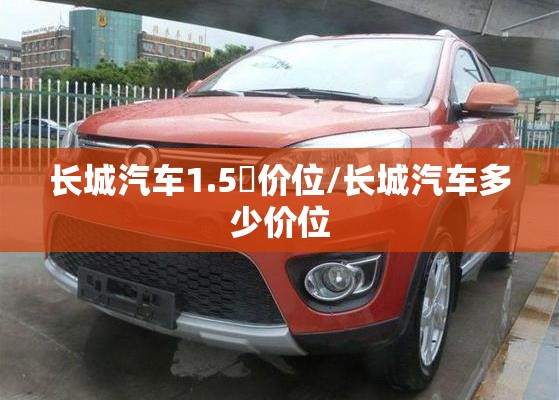 长城汽车1.5丅价位/长城汽车多少价位 长城汽车1.5丅价位/长城汽车多少价位