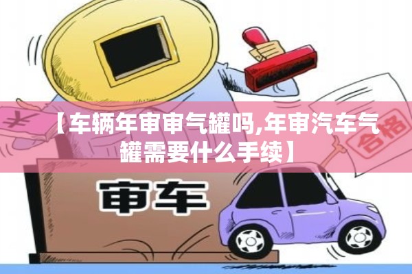 【车辆年审审气罐吗,年审汽车气罐需要什么手续】 【车辆年审审气罐吗,年审汽车气罐需要什么手续】