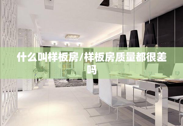 什么叫样板房/样板房质量都很差吗 什么叫样板房/样板房质量都很差吗