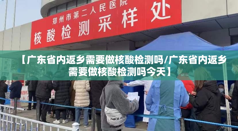 【广东省内返乡需要做核酸检测吗/广东省内返乡需要做核酸检测吗今天】 【广东省内返乡需要做核酸检测吗/广东省内返乡需要做核酸检测吗今天】