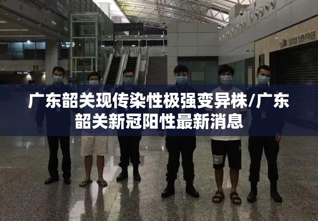 广东韶关现传染性极强变异株/广东韶关新冠阳性最新消息 广东韶关现传染性极强变异株/广东韶关新冠阳性最新消息