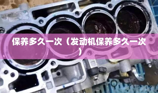 保养多久一次（发动机保养多久一次）