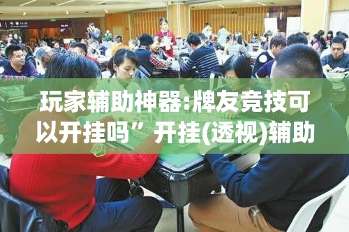 玩家辅助神器:牌友竞技可以开挂吗”开挂(透视)辅助神器