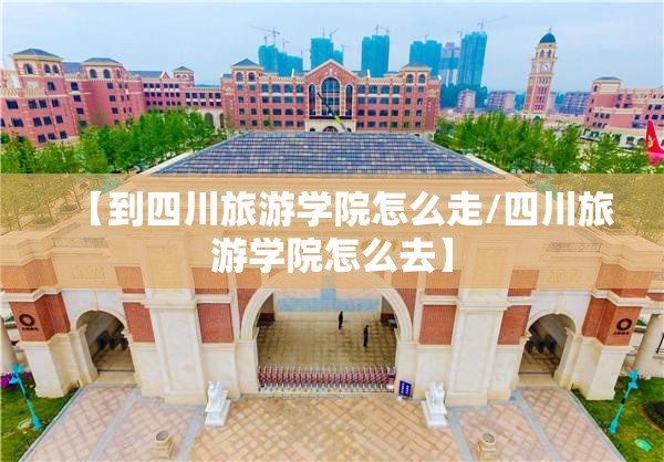 【到四川旅游学院怎么走/四川旅游学院怎么去】 【到四川旅游学院怎么走/四川旅游学院怎么去】
