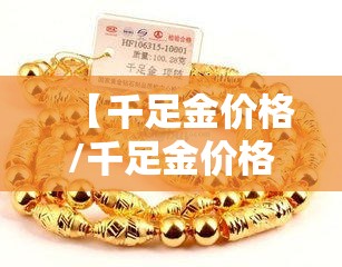 【千足金价格/千足金价格多少钱一克 今日回收】 【千足金价格/千足金价格多少钱一克 今日回收】