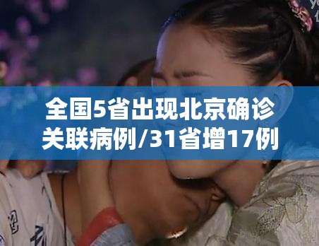 全国5省出现北京确诊关联病例/31省增17例本土确诊 在北京等7省份 全国5省出现北京确诊关联病例/31省增17例本土确诊 在北京等7省份