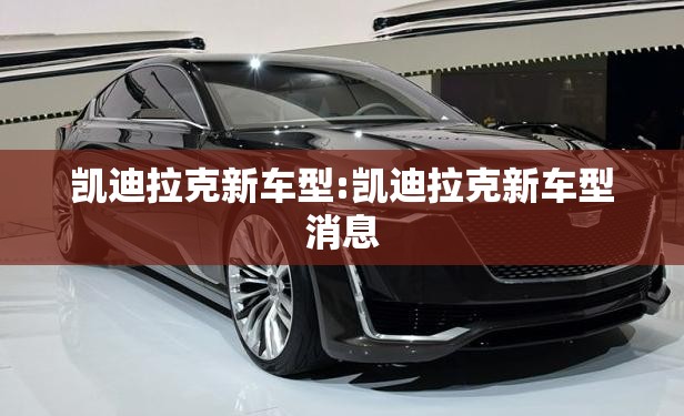 凯迪拉克新车型:凯迪拉克新车型消息 凯迪拉克新车型:凯迪拉克新车型消息