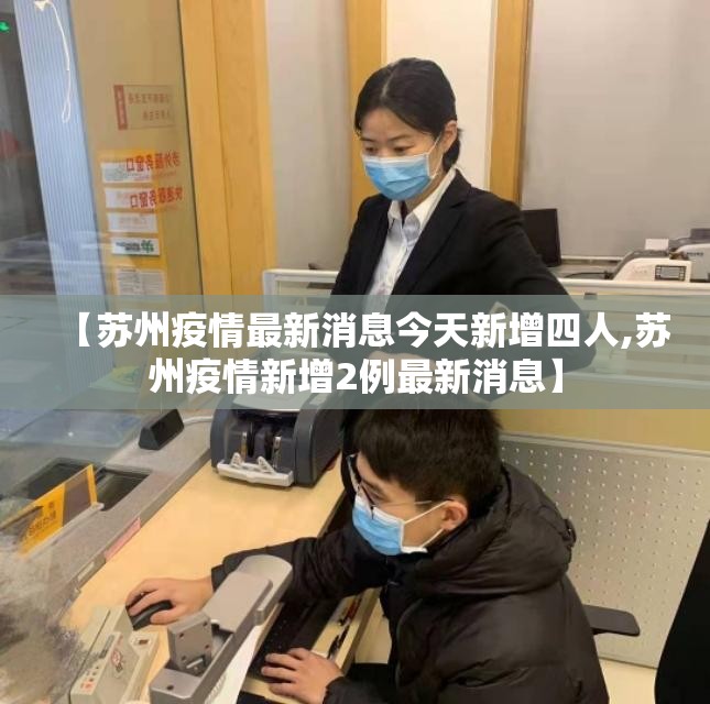 【苏州疫情最新消息今天新增四人,苏州疫情新增2例最新消息】 【苏州疫情最新消息今天新增四人,苏州疫情新增2例最新消息】