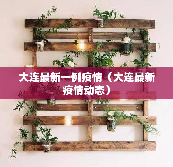 大连最新一例疫情(大连最新疫情动态) 大连最新一例疫情(大连最新疫情动态)