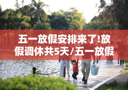 五一放假安排来了!放假调休共5天/五一放假调休几天 五一放假安排来了!放假调休共5天/五一放假调休几天