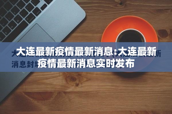 大连最新疫情最新消息:大连最新疫情最新消息实时发布 大连最新疫情最新消息:大连最新疫情最新消息实时发布