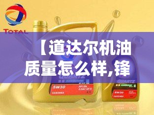 【道达尔机油质量怎么样,锋兰达换什么机油比较好】 【道达尔机油质量怎么样,锋兰达换什么机油比较好】