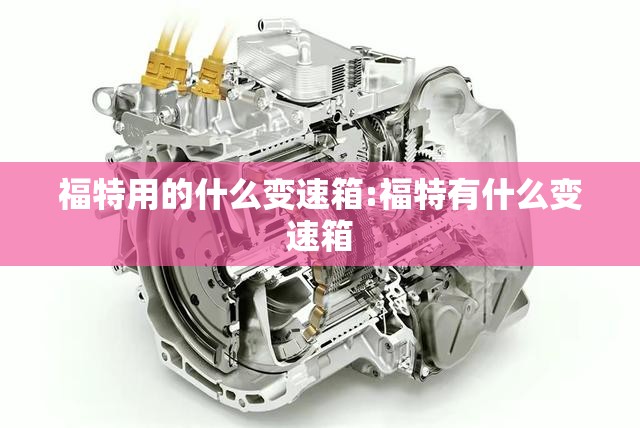 福特用的什么变速箱:福特有什么变速箱 福特用的什么变速箱:福特有什么变速箱