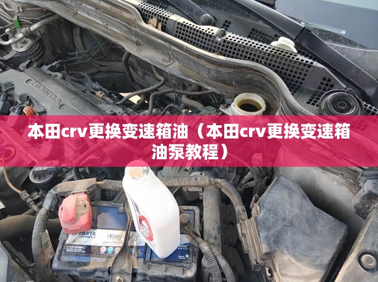 本田crv更换变速箱油(本田crv更换变速箱油泵教程) 本田crv更换变速箱油(本田crv更换变速箱油泵教程)