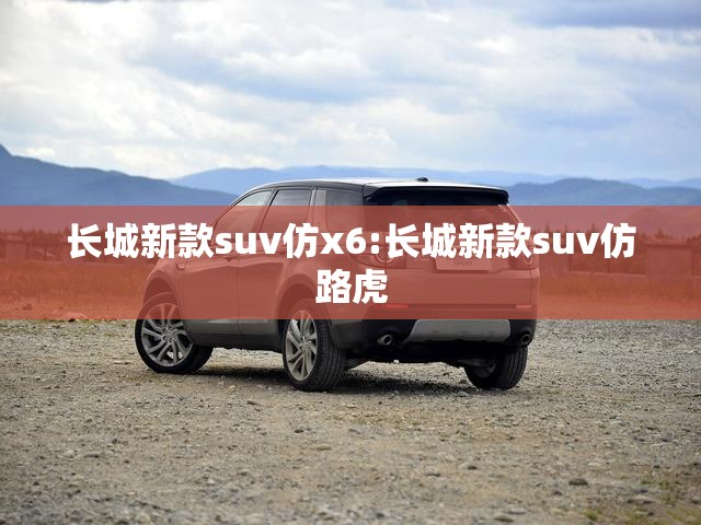 长城新款suv仿x6:长城新款suv仿路虎