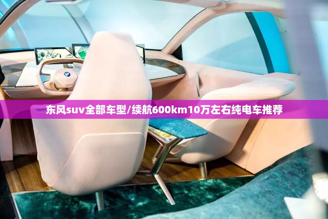 东风suv全部车型/续航600km10万左右纯电车推荐 东风suv全部车型/续航600km10万左右纯电车推荐
