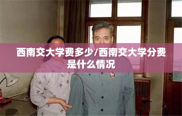 西南交大学费多少/西南交大学分费是什么情况