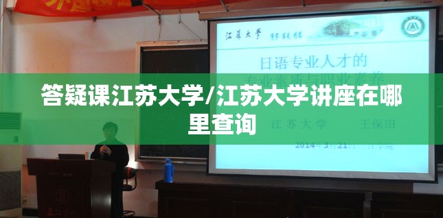 答疑课江苏大学/江苏大学讲座在哪里查询