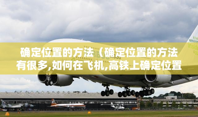 确定位置的方法(确定位置的方法有很多,如何在飞机,高铁上确定位置) 确定位置的方法(确定位置的方法有很多,如何在飞机,高铁上确定位置)