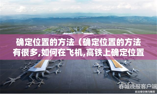 确定位置的方法(确定位置的方法有很多,如何在飞机,高铁上确定位置) 确定位置的方法(确定位置的方法有很多,如何在飞机,高铁上确定位置)