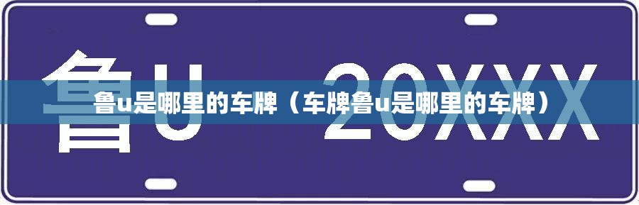 鲁u是哪里的车牌(车牌鲁u是哪里的车牌) 鲁u是哪里的车牌(车牌鲁u是哪里的车牌)