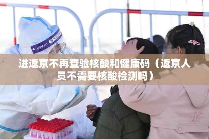 进返京不再查验核酸和健康码(返京人员不需要核酸检测吗) 进返京不再查验核酸和健康码(返京人员不需要核酸检测吗)