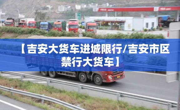 【吉安大货车进城限行/吉安市区禁行大货车】 【吉安大货车进城限行/吉安市区禁行大货车】