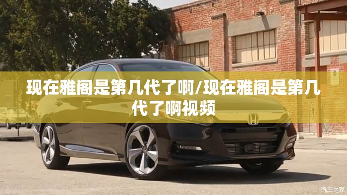 现在雅阁是第几代了啊/现在雅阁是第几代了啊视频 现在雅阁是第几代了啊/现在雅阁是第几代了啊视频