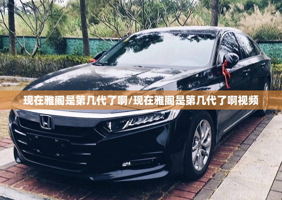 现在雅阁是第几代了啊/现在雅阁是第几代了啊视频 现在雅阁是第几代了啊/现在雅阁是第几代了啊视频