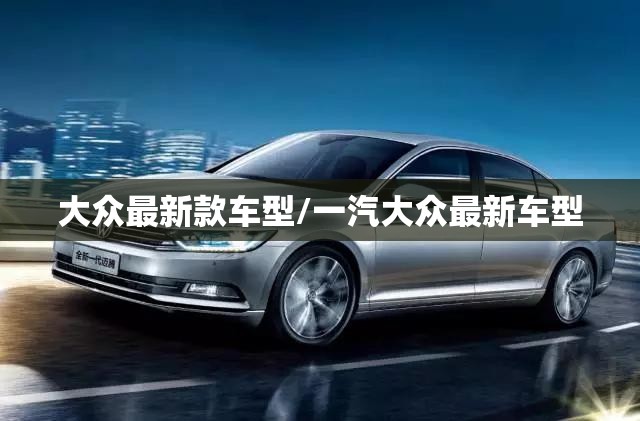 大众最新款车型/一汽大众最新车型 大众最新款车型/一汽大众最新车型