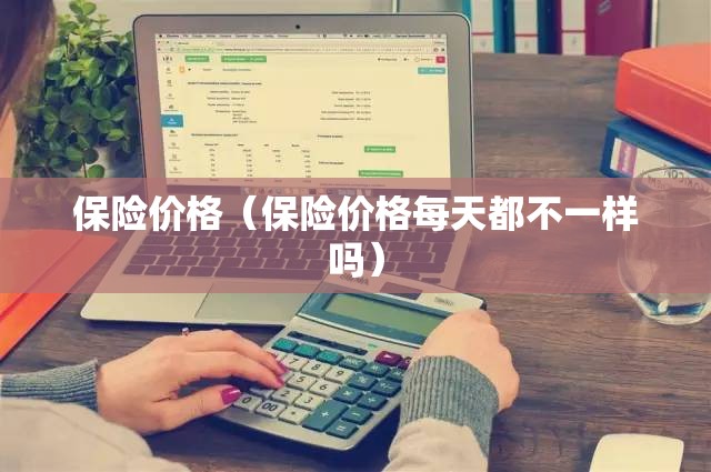 保险价格(保险价格每天都不一样吗) 保险价格(保险价格每天都不一样吗)