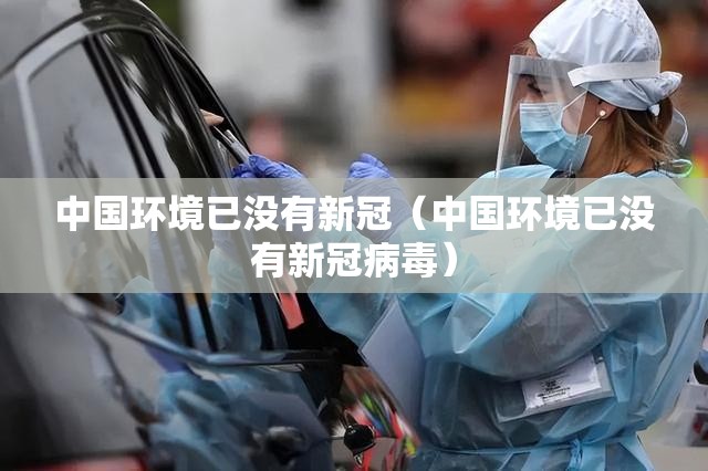 中国环境已没有新冠(中国环境已没有新冠病毒) 中国环境已没有新冠(中国环境已没有新冠病毒)