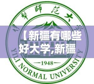 【新疆有哪些好大学,新疆伊犁有什么大学】 【新疆有哪些好大学,新疆伊犁有什么大学】